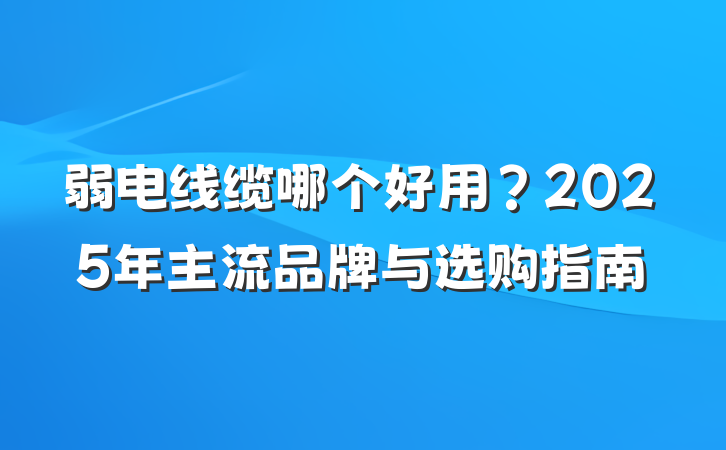弱电线缆哪个好用?2025年主流品牌与选购指南
