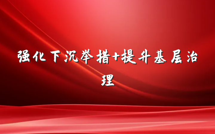 强化下沉举措 提升基层治理