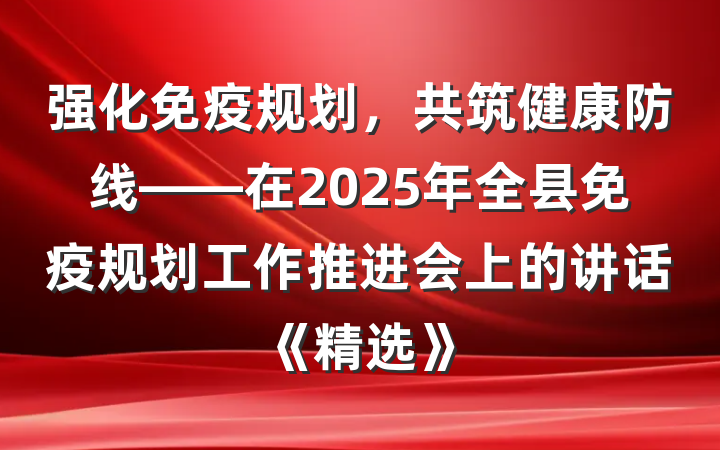 强化免疫规划，共筑健康防线——在2025年全县免疫规划工作推进会上的讲话《精选》