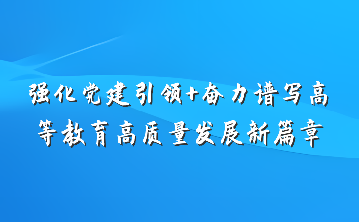 强化党建引领 奋力谱写高等教育高质量发展新篇章