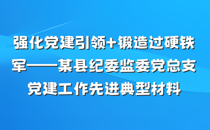 强化党建引领 锻造过硬铁军——某县纪委监委党总支党建工作先进典型材料