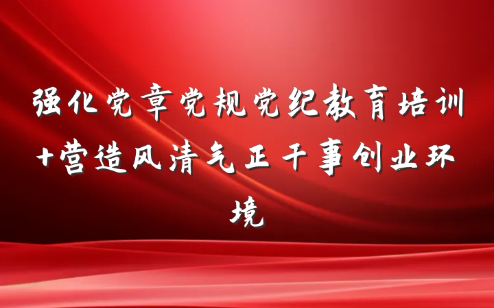 强化党章党规党纪教育培训 营造风清气正干事创业环境