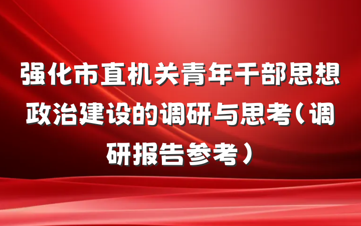 强化市直机关青年干部思想政治建设的调研与思考（调研报告参考）