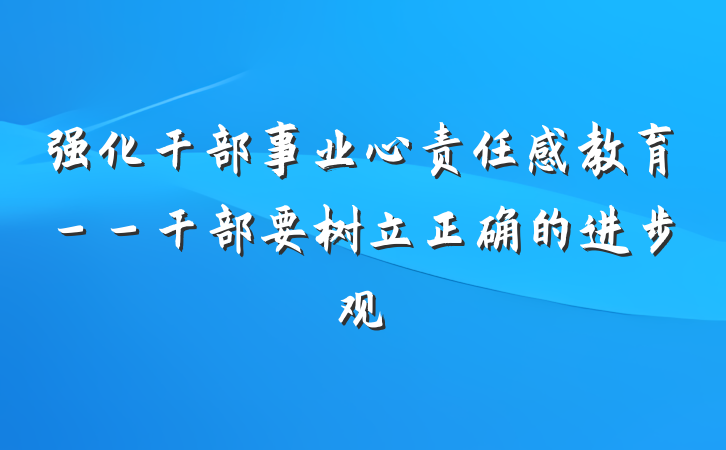 强化干部事业心责任感教育－－干部要树立正确的进步观