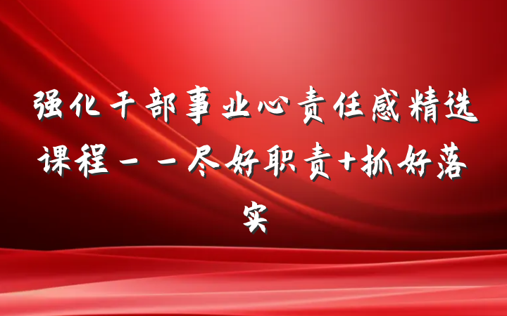 强化干部事业心责任感精选课程－－尽好职责 抓好落实