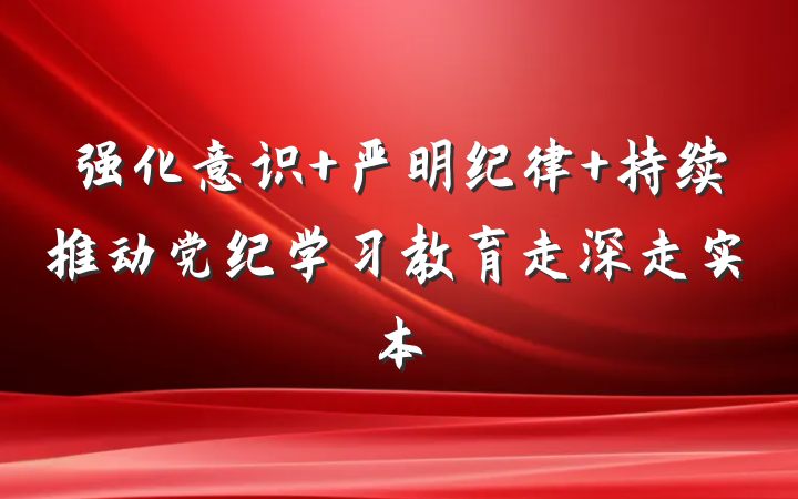 强化意识 严明纪律 持续推动党纪学习教育走深走实本