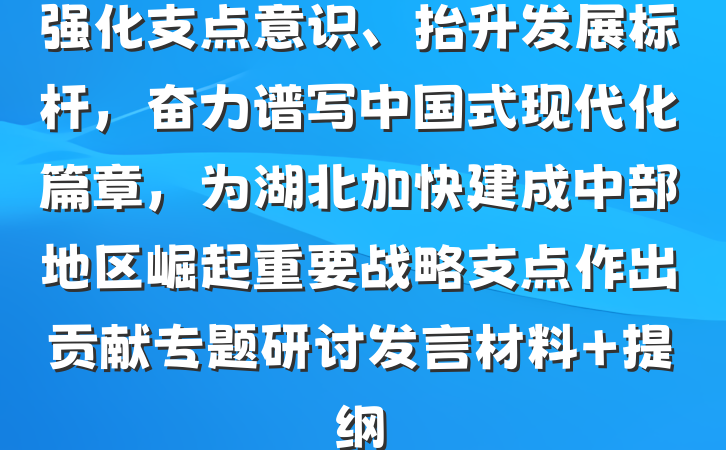 强化支点意识、抬升发展标杆，奋力谱写中国式现代化篇章，为湖北加快建成中部地区崛起重要战略支点作出贡献专题研讨发言材料 提纲