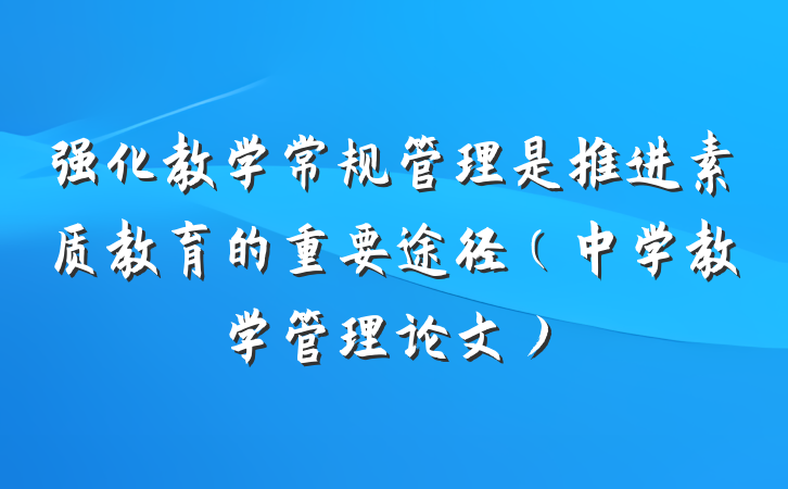 强化教学常规管理是推进素质教育的重要途径（中学教学管理论文）