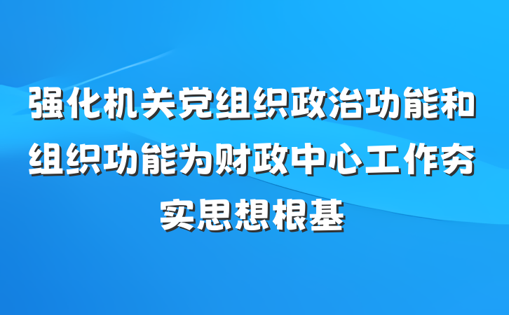 强化机关党组织政治功能和组织功能为财政中心工作夯实思想根基