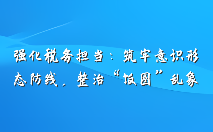 强化税务担当：筑牢意识形态防线，整治“饭圈”乱象