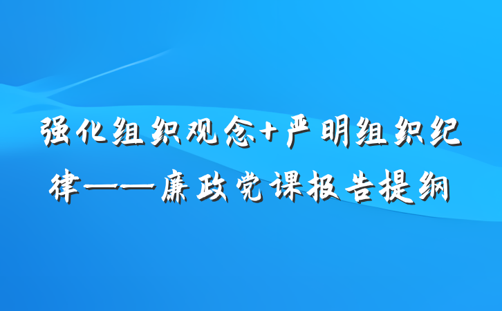 强化组织观念 严明组织纪律——廉政党课报告提纲