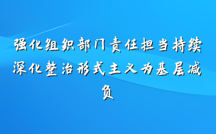 强化组织部门责任担当持续深化整治形式主义为基层减负