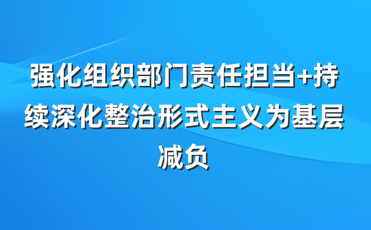 强化组织部门责任担当 持续深化整治形式主义为基层减负