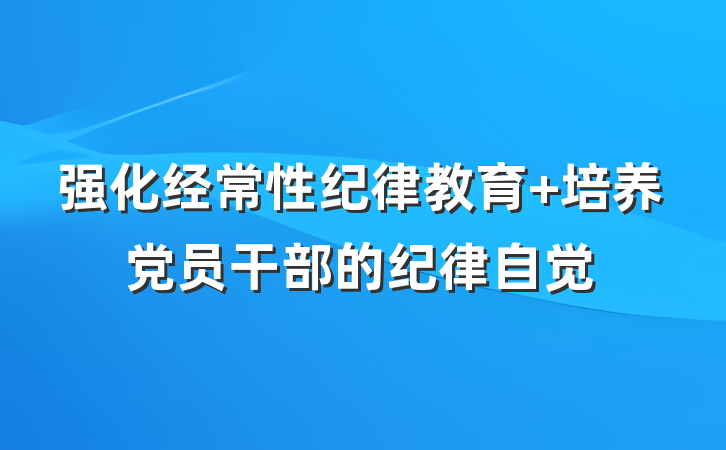 强化经常性纪律教育 培养党员干部的纪律自觉