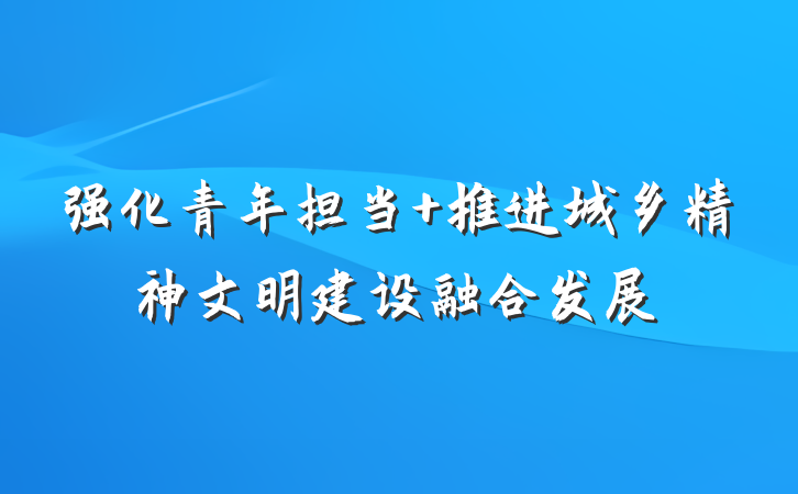 强化青年担当 推进城乡精神文明建设融合发展