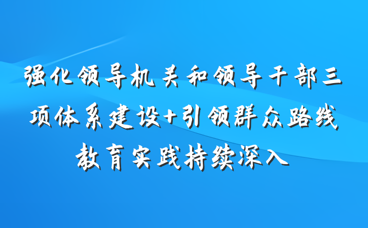 强化领导机关和领导干部三项体系建设 引领群众路线教育实践持续深入