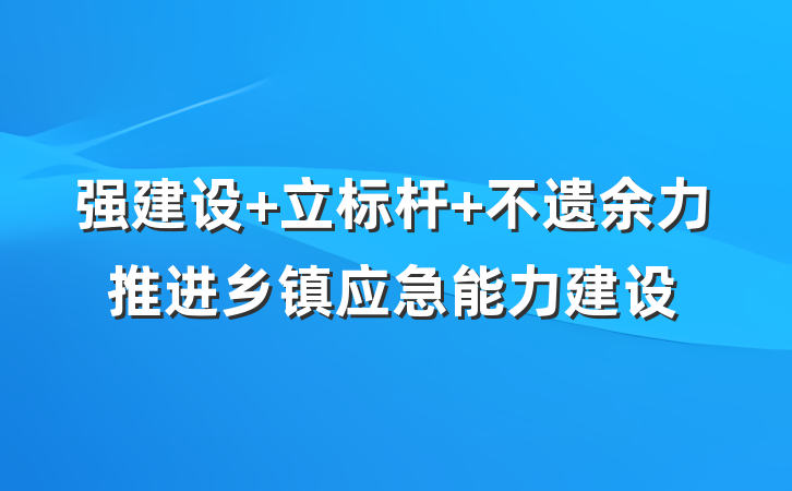 强建设 立标杆 不遗余力推进乡镇应急能力建设