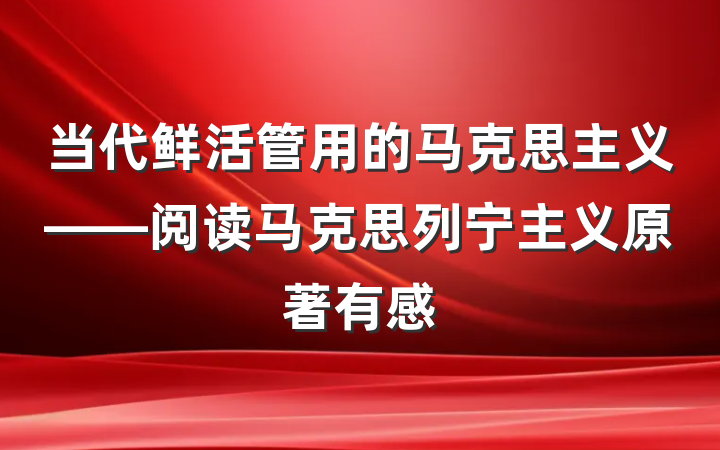 当代鲜活管用的马克思主义——阅读马克思列宁主义原著有感