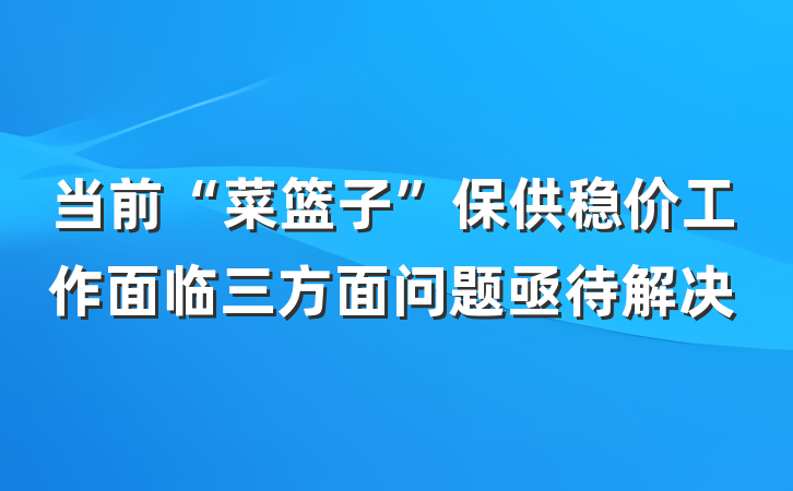 当前“菜篮子”保供稳价工作面临三方面问题亟待解决