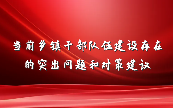 当前乡镇干部队伍建设存在的突出问题和对策建议