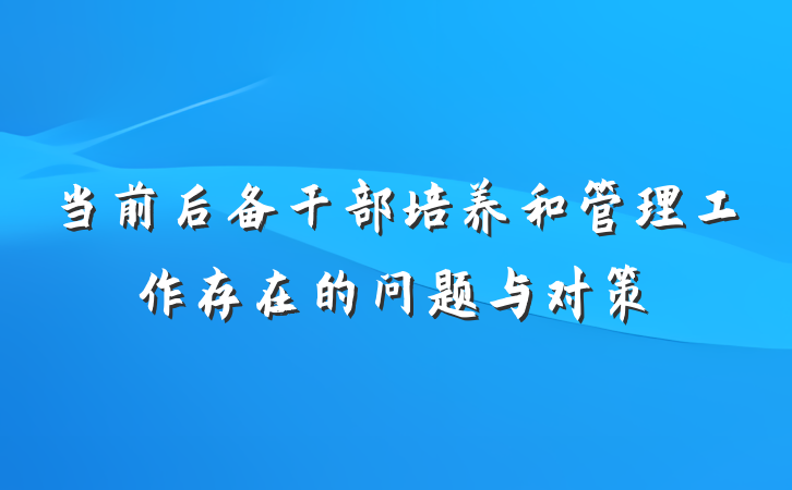 当前后备干部培养和管理工作存在的问题与对策