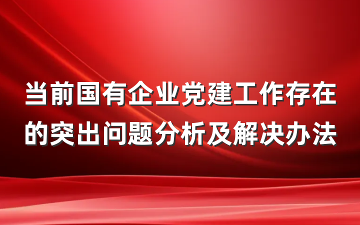 当前国有企业党建工作存在的突出问题分析及解决办法