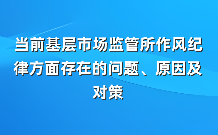 当前基层市场监管所作风纪律方面存在的问题、原因及对策