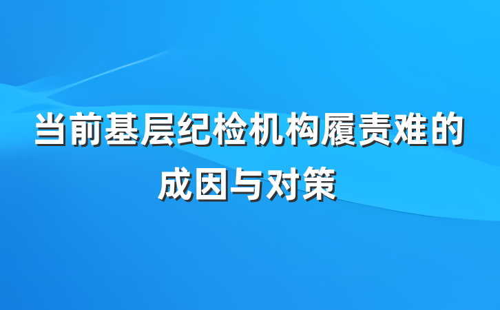 当前基层纪检机构履责难的成因与对策