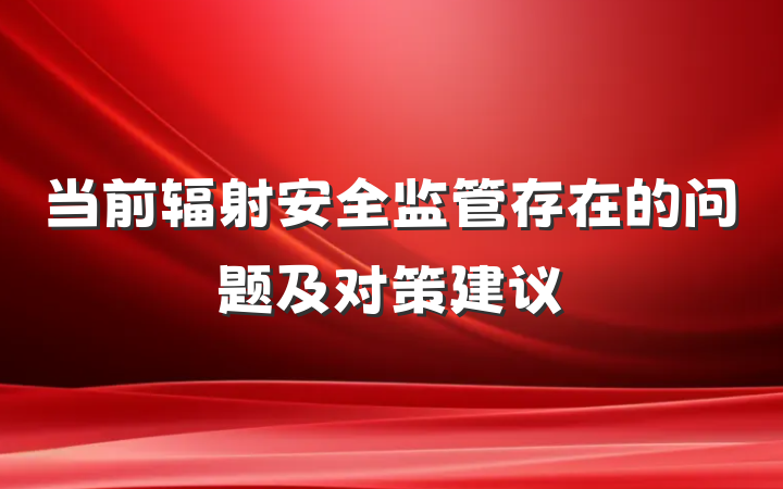 当前辐射安全监管存在的问题及对策建议