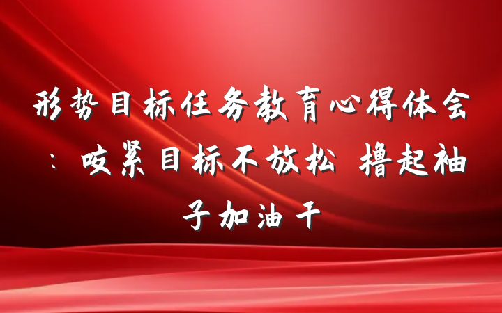 形势目标任务教育心得体会：咬紧目标不放松　撸起袖子加油干