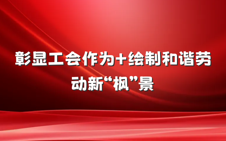 彰显工会作为 绘制和谐劳动新“枫”景