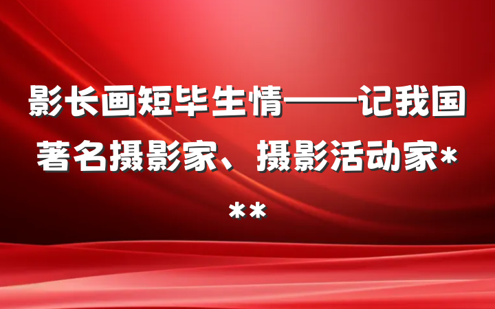 影长画短毕生情——记我国著名摄影家、摄影活动家***