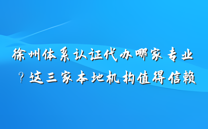 徐州体系认证代办哪家专业？这三家本地机构值得信赖