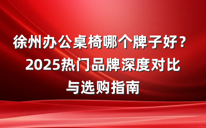 徐州办公桌椅哪个牌子好?2025热门品牌深度对比与选购指南