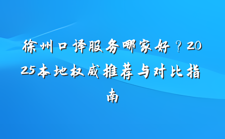 徐州口译服务哪家好？2025本地权威推荐与对比指南