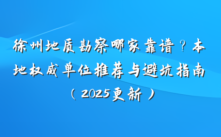 徐州地质勘察哪家靠谱？本地权威单位推荐与避坑指南（2025更新）