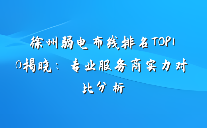 徐州弱电布线排名TOP10揭晓:专业服务商实力对比分析