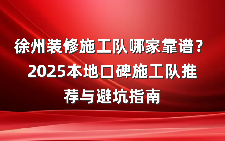 徐州装修施工队哪家靠谱？2025本地口碑施工队推荐与避坑指南