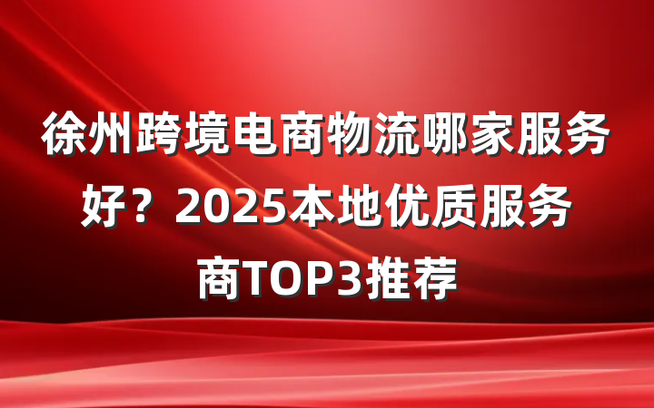 徐州跨境电商物流哪家服务好?2025本地优质服务商TOP3推荐