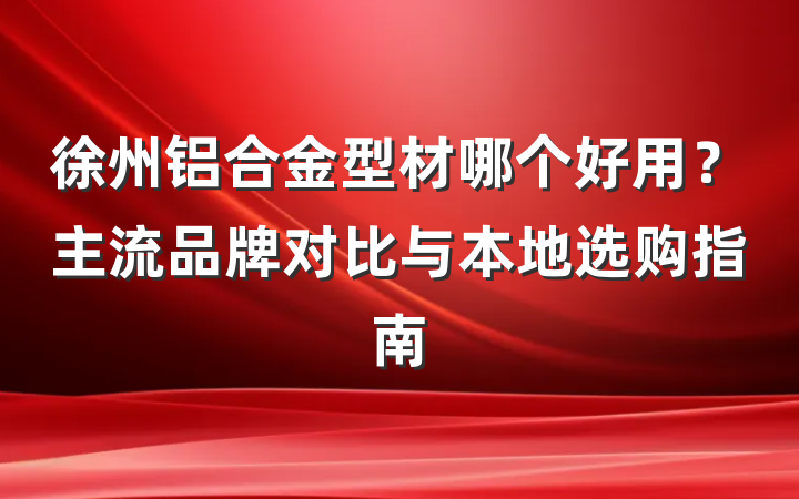徐州铝合金型材哪个好用？主流品牌对比与本地选购指南