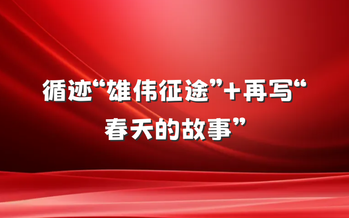 循迹“雄伟征途” 再写“春天的故事”