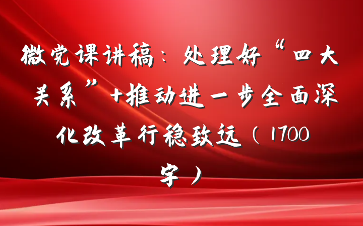 微党课讲稿：处理好“四大关系” 推动进一步全面深化改革行稳致远（1700字）