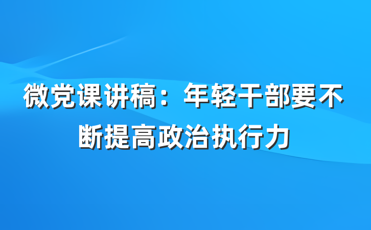 微党课讲稿：年轻干部要不断提高政治执行力