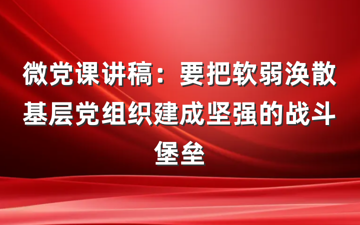 微党课讲稿:要把软弱涣散基层党组织建成坚强的战斗堡垒