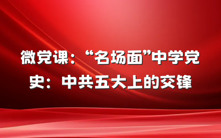 微党课：“名场面”中学党史：中共五大上的交锋