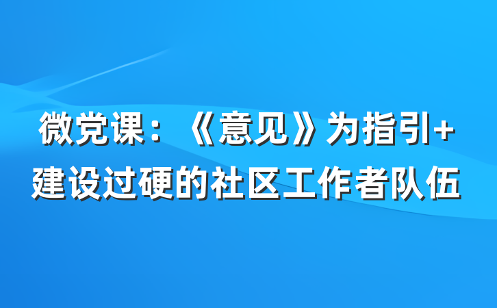 微党课：《意见》为指引 建设过硬的社区工作者队伍