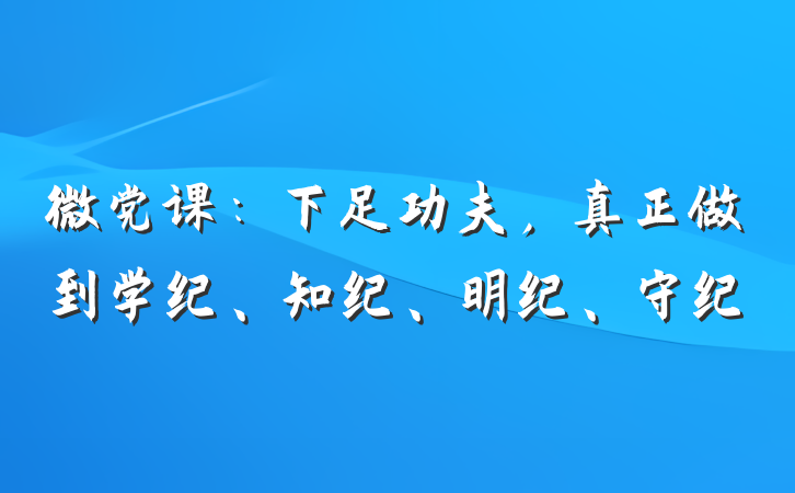 微党课：下足功夫，真正做到学纪、知纪、明纪、守纪