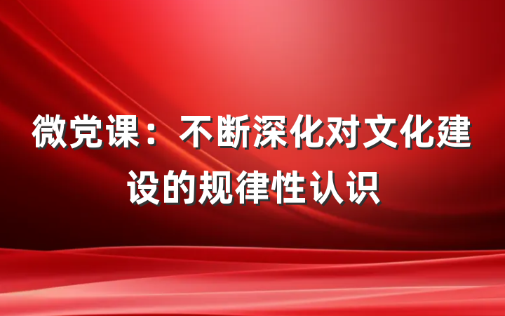微党课：不断深化对文化建设的规律性认识