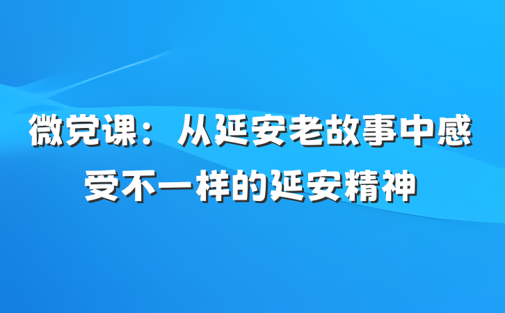 微党课：从延安老故事中感受不一样的延安精神