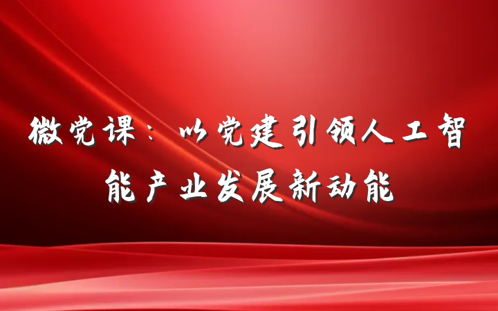 微党课：以党建引领人工智能产业发展新动能